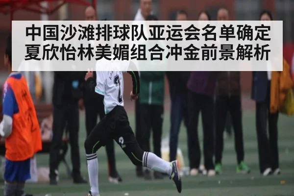 中国沙滩排球队亚运会名单确定 夏欣怡林美媚组合冲金前景解析 | kaiyun