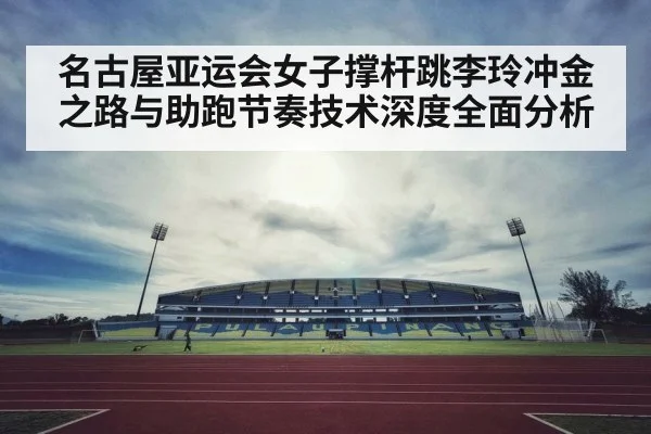 名古屋亚运会女子撑杆跳李玲冲金之路与助跑节奏技术深度全面分析（kaiyun）