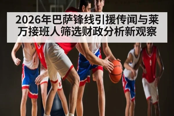 2026年巴萨锋线引援传闻与莱万接班人筛选财政分析新观察（kaiyun）