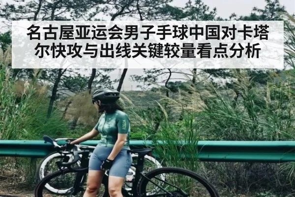 名古屋亚运会男子手球中国对卡塔尔快攻与出线关键较量看点分析（kaiyun）