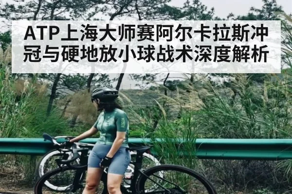 ATP上海大师赛阿尔卡拉斯冲冠与硬地放小球战术深度解析（kaiyun）