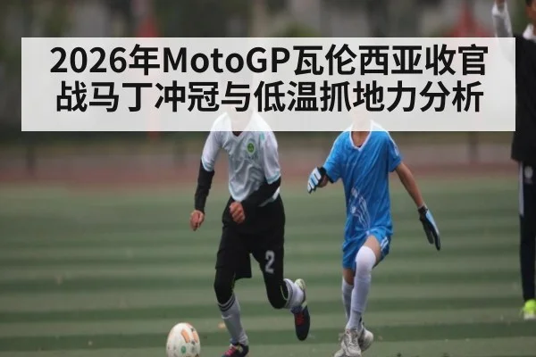 2026年MotoGP瓦伦西亚收官战马丁冲冠与低温抓地力分析（kaiyun）
