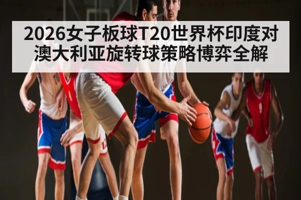 2026女子板球T20世界杯印度对澳大利亚旋转球策略博弈全解（kaiyun）