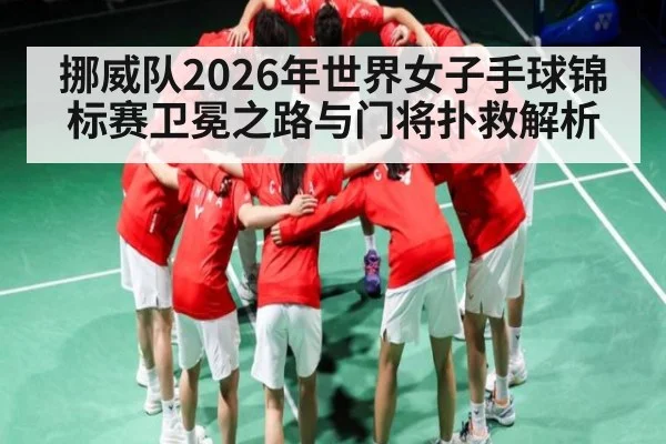 挪威队2026年世界女子手球锦标赛卫冕之路与门将扑救解析（kaiyun）