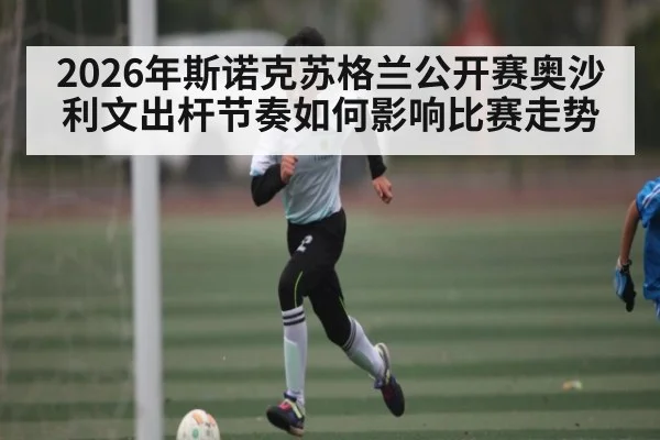 2026年斯诺克苏格兰公开赛奥沙利文出杆节奏如何影响比赛走势（kaiyun）