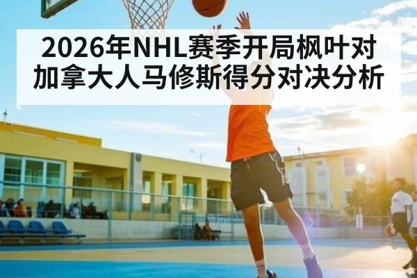 2026年NHL赛季开局枫叶对加拿大人马修斯得分对决分析（kaiyun）