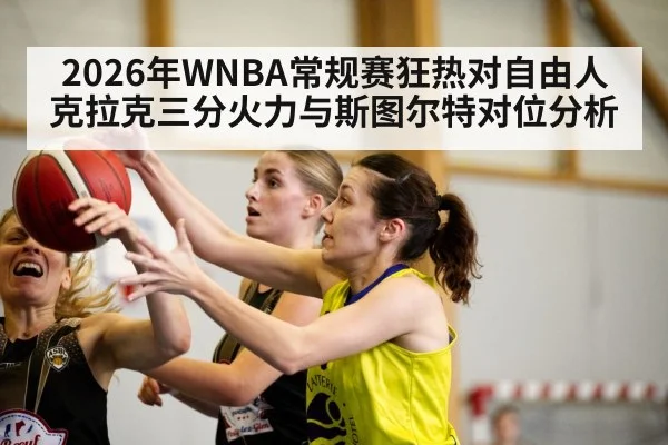 2026年WNBA常规赛狂热对自由人 克拉克三分火力与斯图尔特对位分析（kaiyun）