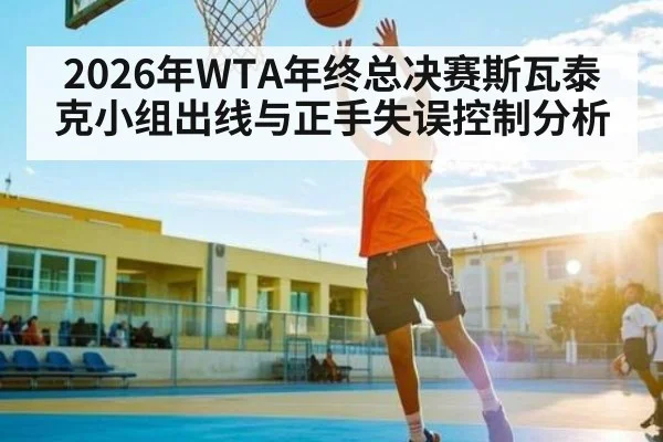 2026年WTA年终总决赛斯瓦泰克小组出线与正手失误控制分析（kaiyun）