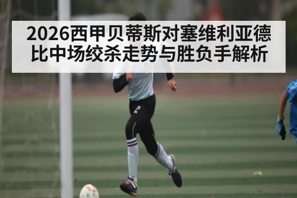 2026西甲贝蒂斯对塞维利亚德比中场绞杀走势与胜负手解析（kaiyun）