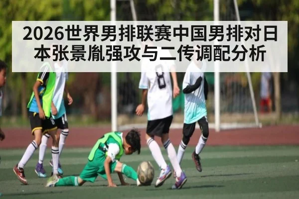 2026世界男排联赛中国男排对日本张景胤强攻与二传调配分析（kaiyun）